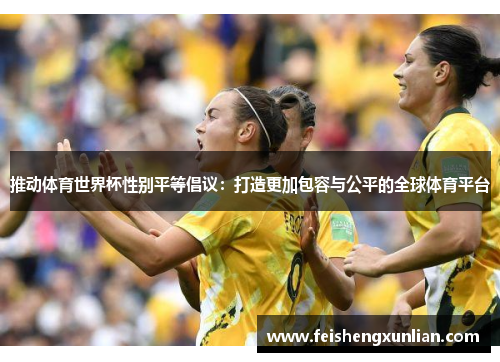 推动体育世界杯性别平等倡议:打造更加包容与公平的全球体育平台 推动体育世界杯性别平等倡议:打造更加包容与公平的全球体育平台