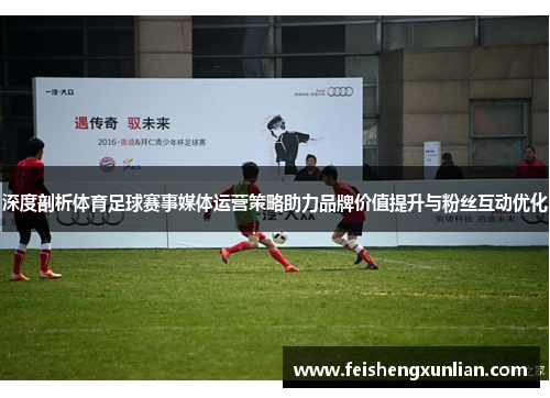 深度剖析体育足球赛事媒体运营策略助力品牌价值提升与粉丝互动优化 深度剖析体育足球赛事媒体运营策略助力品牌价值提升与粉丝互动优化