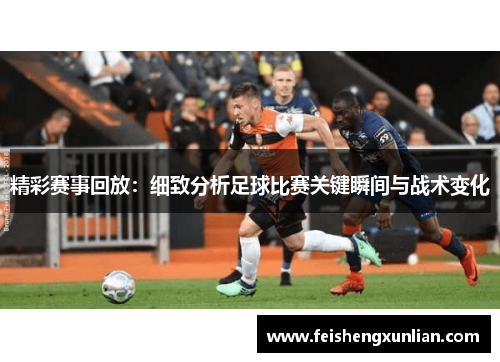 精彩赛事回放：细致分析足球比赛关键瞬间与战术变化