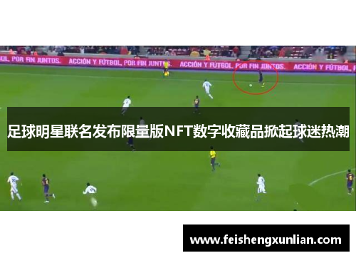 足球明星联名发布限量版NFT数字收藏品掀起球迷热潮 足球明星联名发布限量版NFT数字收藏品掀起球迷热潮