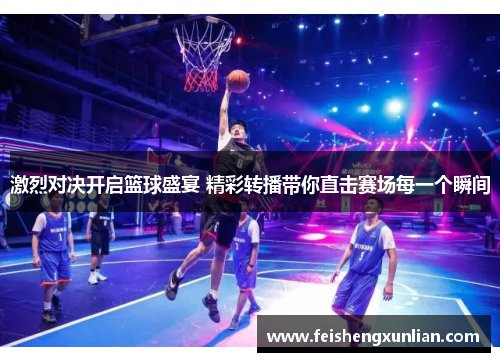 激烈对决开启篮球盛宴 精彩转播带你直击赛场每一个瞬间