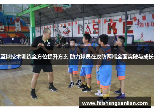篮球技术训练全方位提升方案 助力球员在攻防两端全面突破与成长