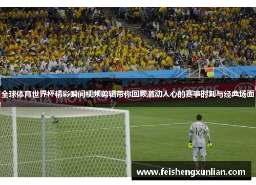 全球体育世界杯精彩瞬间视频剪辑带你回顾激动人心的赛事时刻与经典场面 全球体育世界杯精彩瞬间视频剪辑带你回顾激动人心的赛事时刻与经典场面