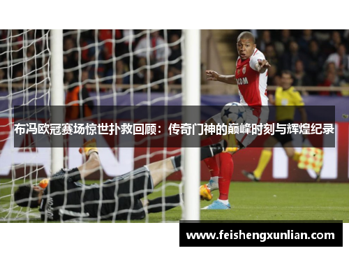 布冯欧冠赛场惊世扑救回顾:传奇门神的巅峰时刻与辉煌纪录 布冯欧冠赛场惊世扑救回顾:传奇门神的巅峰时刻与辉煌纪录