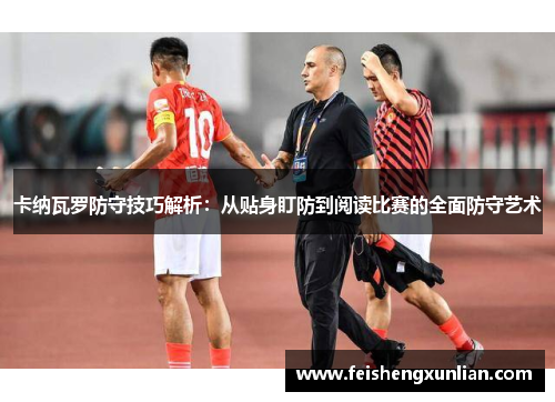 卡纳瓦罗防守技巧解析:从贴身盯防到阅读比赛的全面防守艺术 卡纳瓦罗防守技巧解析:从贴身盯防到阅读比赛的全面防守艺术