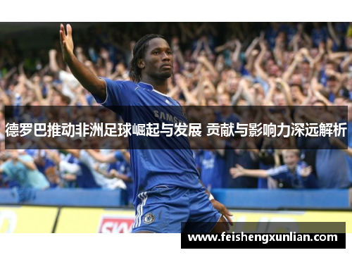 德罗巴推动非洲足球崛起与发展 贡献与影响力深远解析 德罗巴推动非洲足球崛起与发展 贡献与影响力深远解析
