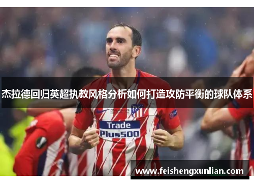 杰拉德回归英超执教风格分析如何打造攻防平衡的球队体系 杰拉德回归英超执教风格分析如何打造攻防平衡的球队体系