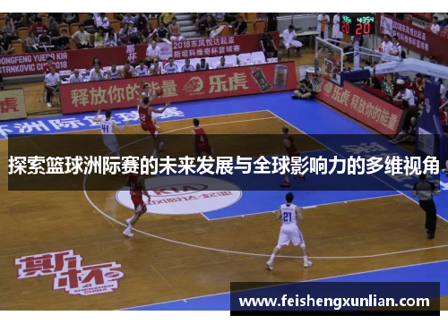 探索篮球洲际赛的未来发展与全球影响力的多维视角 探索篮球洲际赛的未来发展与全球影响力的多维视角