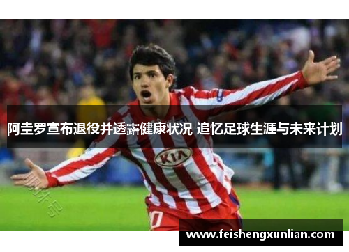阿圭罗宣布退役并透露健康状况 追忆足球生涯与未来计划 阿圭罗宣布退役并透露健康状况 追忆足球生涯与未来计划