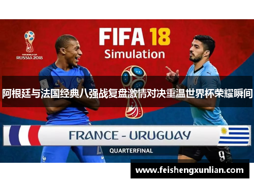 阿根廷与法国经典八强战复盘激情对决重温世界杯荣耀瞬间 阿根廷与法国经典八强战复盘激情对决重温世界杯荣耀瞬间