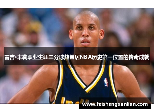 雷吉·米勒职业生涯三分球数曾居NBA历史第一位置的传奇成就 雷吉·米勒职业生涯三分球数曾居NBA历史第一位置的传奇成就