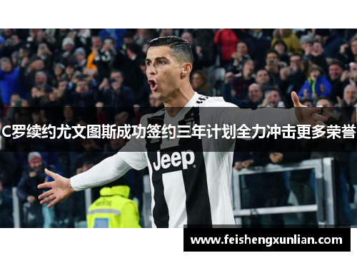 C罗续约尤文图斯成功签约三年计划全力冲击更多荣誉