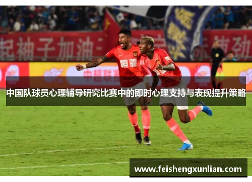 中国队球员心理辅导研究比赛中的即时心理支持与表现提升策略 中国队球员心理辅导研究比赛中的即时心理支持与表现提升策略