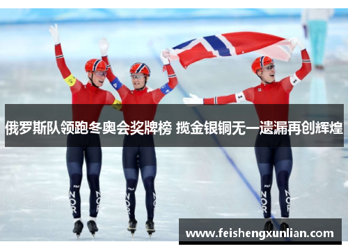 俄罗斯队领跑冬奥会奖牌榜 揽金银铜无一遗漏再创辉煌 俄罗斯队领跑冬奥会奖牌榜 揽金银铜无一遗漏再创辉煌