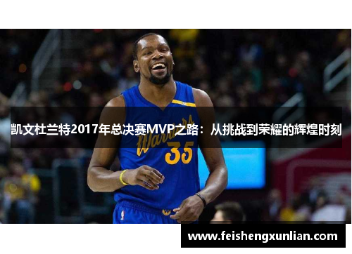 凯文杜兰特2017年总决赛MVP之路:从挑战到荣耀的辉煌时刻 凯文杜兰特2017年总决赛MVP之路:从挑战到荣耀的辉煌时刻