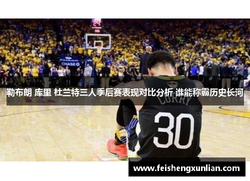 勒布朗 库里 杜兰特三人季后赛表现对比分析 谁能称霸历史长河 勒布朗 库里 杜兰特三人季后赛表现对比分析 谁能称霸历史长河
