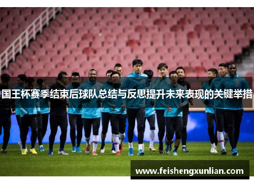 国王杯赛季结束后球队总结与反思提升未来表现的关键举措 国王杯赛季结束后球队总结与反思提升未来表现的关键举措