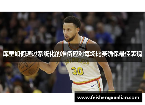 库里如何通过系统化的准备应对每场比赛确保最佳表现 库里如何通过系统化的准备应对每场比赛确保最佳表现
