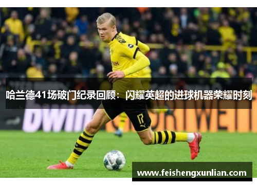 哈兰德41场破门纪录回顾:闪耀英超的进球机器荣耀时刻 哈兰德41场破门纪录回顾:闪耀英超的进球机器荣耀时刻