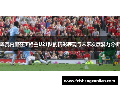 恩瓦内里在英格兰U21队的精彩表现与未来发展潜力分析