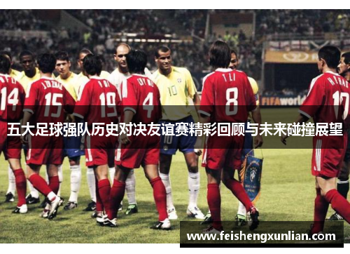 五大足球强队历史对决友谊赛精彩回顾与未来碰撞展望