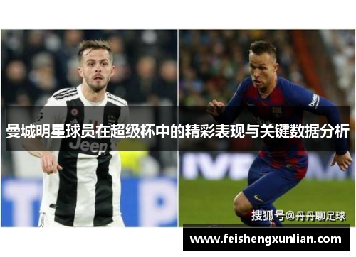 曼城明星球员在超级杯中的精彩表现与关键数据分析 曼城明星球员在超级杯中的精彩表现与关键数据分析