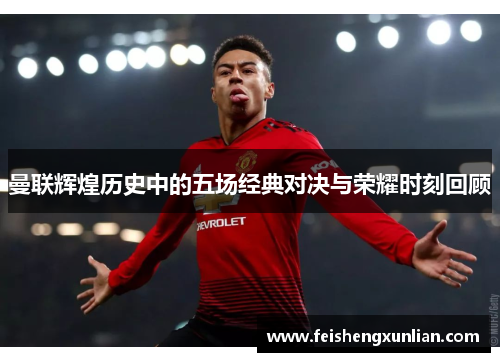 曼联辉煌历史中的五场经典对决与荣耀时刻回顾