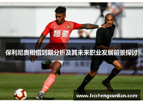 保利尼奥租借到期分析及其未来职业发展前景探讨 保利尼奥租借到期分析及其未来职业发展前景探讨