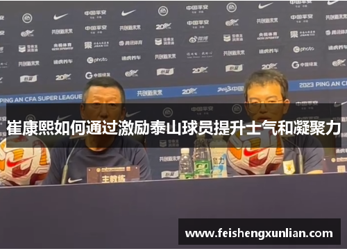 崔康熙如何通过激励泰山球员提升士气和凝聚力 崔康熙如何通过激励泰山球员提升士气和凝聚力