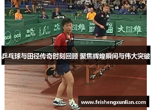 乒乓球与田径传奇时刻回顾 聚焦辉煌瞬间与伟大突破 乒乓球与田径传奇时刻回顾 聚焦辉煌瞬间与伟大突破