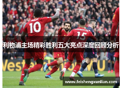 利物浦主场精彩胜利五大亮点深度回顾分析 利物浦主场精彩胜利五大亮点深度回顾分析