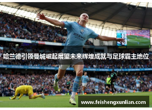 哈兰德引领曼城崛起展望未来辉煌成就与足球霸主地位 哈兰德引领曼城崛起展望未来辉煌成就与足球霸主地位