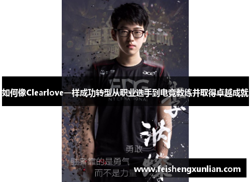 如何像Clearlove一样成功转型从职业选手到电竞教练并取得卓越成就 如何像Clearlove一样成功转型从职业选手到电竞教练并取得卓越成就