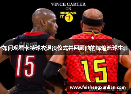 如何观看卡特球衣退役仪式并回顾他的辉煌篮球生涯 如何观看卡特球衣退役仪式并回顾他的辉煌篮球生涯