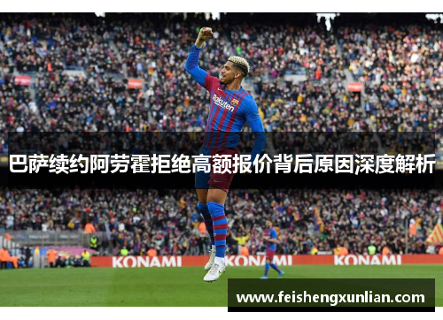 巴萨续约阿劳霍拒绝高额报价背后原因深度解析 巴萨续约阿劳霍拒绝高额报价背后原因深度解析