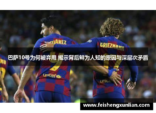 巴萨10号为何被弃用 揭示背后鲜为人知的原因与深层次矛盾 巴萨10号为何被弃用 揭示背后鲜为人知的原因与深层次矛盾