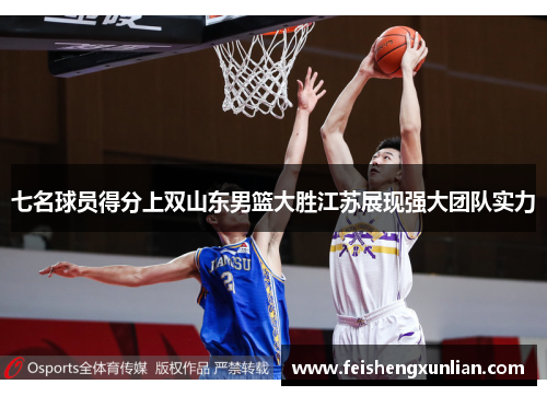 七名球员得分上双山东男篮大胜江苏展现强大团队实力 七名球员得分上双山东男篮大胜江苏展现强大团队实力
