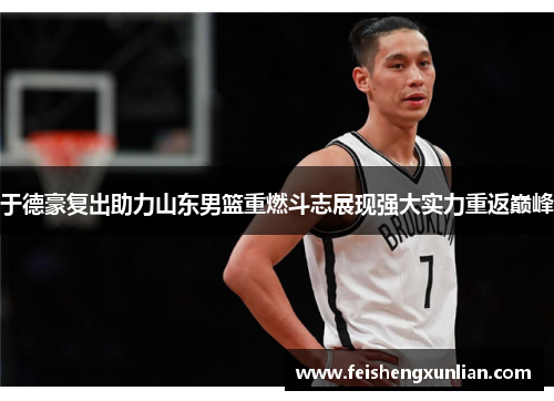 于德豪复出助力山东男篮重燃斗志展现强大实力重返巅峰