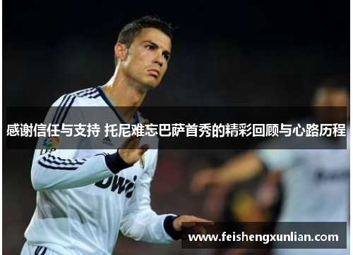 感谢信任与支持 托尼难忘巴萨首秀的精彩回顾与心路历程 感谢信任与支持 托尼难忘巴萨首秀的精彩回顾与心路历程