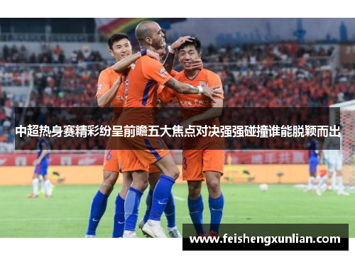 中超热身赛精彩纷呈前瞻五大焦点对决强强碰撞谁能脱颖而出 中超热身赛精彩纷呈前瞻五大焦点对决强强碰撞谁能脱颖而出