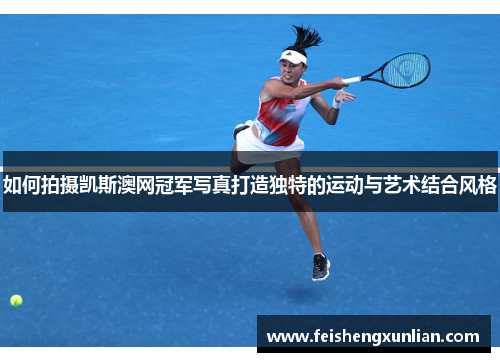 如何拍摄凯斯澳网冠军写真打造独特的运动与艺术结合风格 如何拍摄凯斯澳网冠军写真打造独特的运动与艺术结合风格