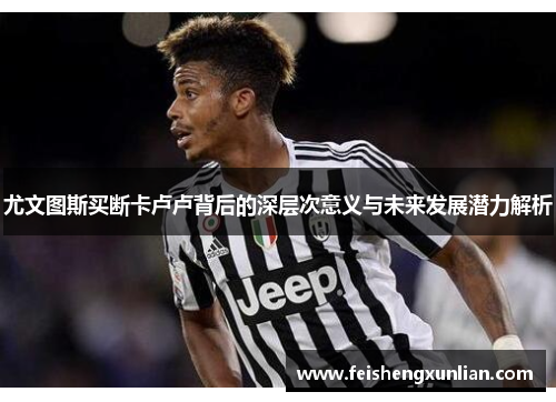 尤文图斯买断卡卢卢背后的深层次意义与未来发展潜力解析