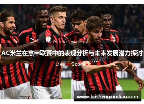 AC米兰在意甲联赛中的表现分析与未来发展潜力探讨 AC米兰在意甲联赛中的表现分析与未来发展潜力探讨