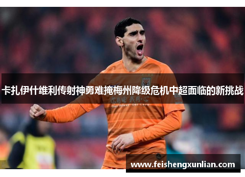 卡扎伊什维利传射神勇难掩梅州降级危机中超面临的新挑战 卡扎伊什维利传射神勇难掩梅州降级危机中超面临的新挑战