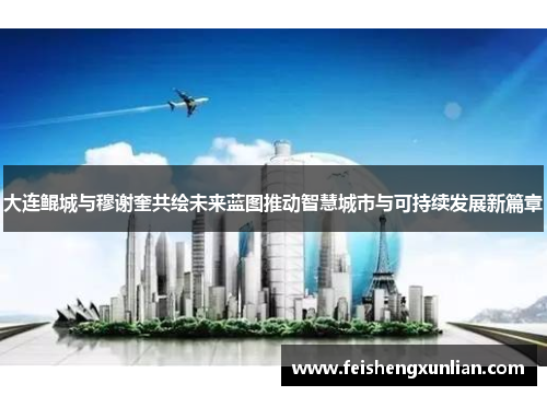 大连鲲城与穆谢奎共绘未来蓝图推动智慧城市与可持续发展新篇章 大连鲲城与穆谢奎共绘未来蓝图推动智慧城市与可持续发展新篇章
