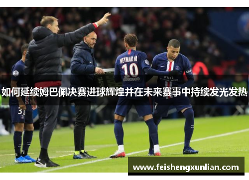 如何延续姆巴佩决赛进球辉煌并在未来赛事中持续发光发热 如何延续姆巴佩决赛进球辉煌并在未来赛事中持续发光发热