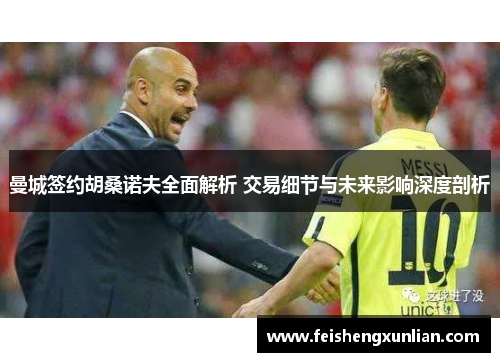 曼城签约胡桑诺夫全面解析 交易细节与未来影响深度剖析 曼城签约胡桑诺夫全面解析 交易细节与未来影响深度剖析