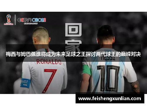 梅西与姆巴佩谁将成为未来足球之王探讨两代球王的巅峰对决 梅西与姆巴佩谁将成为未来足球之王探讨两代球王的巅峰对决