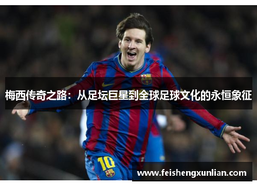 梅西传奇之路：从足坛巨星到全球足球文化的永恒象征