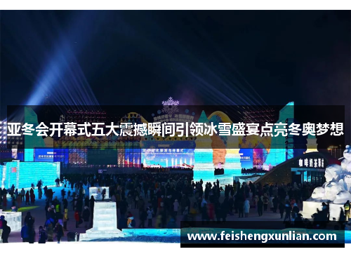 亚冬会开幕式五大震撼瞬间引领冰雪盛宴点亮冬奥梦想 亚冬会开幕式五大震撼瞬间引领冰雪盛宴点亮冬奥梦想
